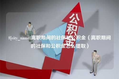 温县离职期间的社保和公积金（离职期间的社保和公积金怎么提取）