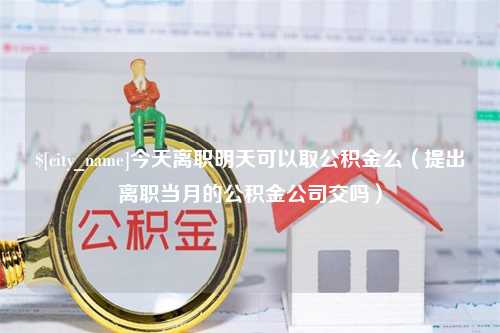 温县今天离职明天可以取公积金么（提出离职当月的公积金公司交吗）