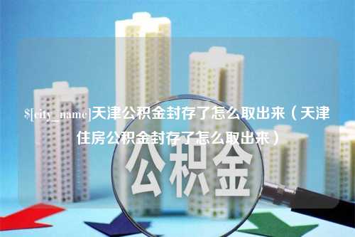 温县天津公积金封存了怎么取出来（天津住房公积金封存了怎么取出来）