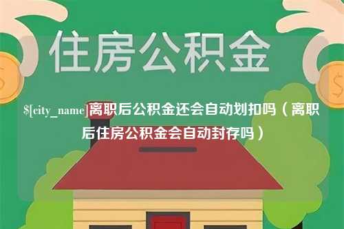 温县离职后公积金还会自动划扣吗（离职后住房公积金会自动封存吗）