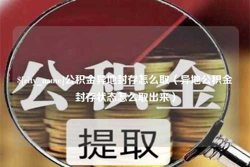 温县公积金异地封存怎么取（异地公积金封存状态怎么取出来）