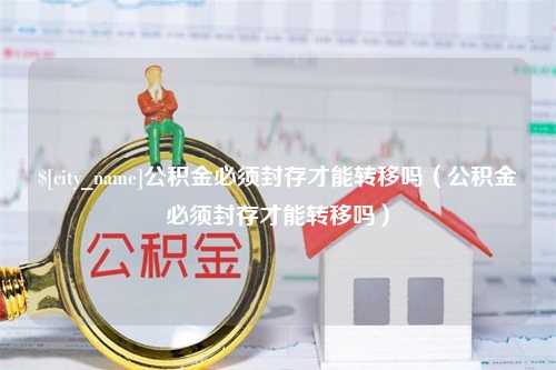 温县公积金必须封存才能转移吗（公积金必须封存才能转移吗）