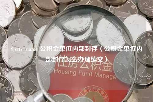 温县公积金单位内部封存（公积金单位内部封存怎么办理续交）