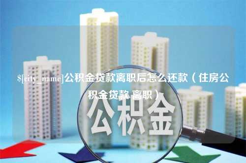 温县公积金贷款离职后怎么还款（住房公积金贷款 离职）