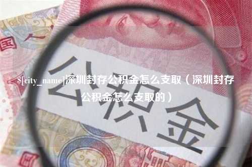 温县深圳封存公积金怎么支取（深圳封存公积金怎么支取的）