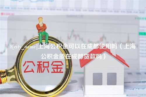 温县上海公积金可以在成都使用吗（上海公积金能在成都贷款吗）