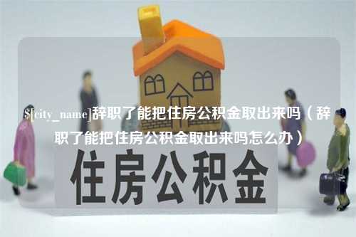 温县辞职了能把住房公积金取出来吗（辞职了能把住房公积金取出来吗怎么办）