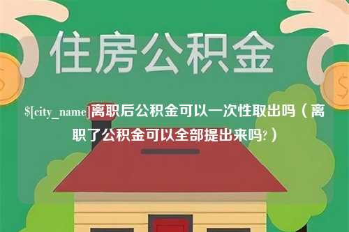 温县离职后公积金可以一次性取出吗（离职了公积金可以全部提出来吗?）