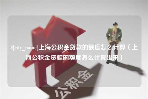 温县上海公积金贷款的额度怎么计算（上海公积金贷款的额度怎么计算出来）